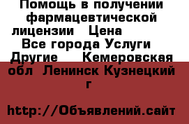 Помощь в получении фармацевтической лицензии › Цена ­ 1 000 - Все города Услуги » Другие   . Кемеровская обл.,Ленинск-Кузнецкий г.